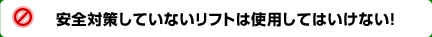 安全対策していないリフトは使用してはいけない！