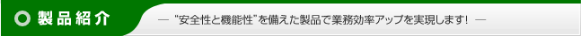 製品紹介 ― 安全性と機能性を備えた製品で業務効率アップを実現します! ―