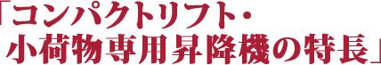 「コンパクトリフト・小荷物専用昇降機の特長」