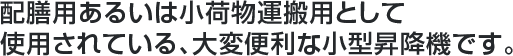 配膳用あるいは小荷物運搬用として使用されている、大変便利な小型昇降機です。