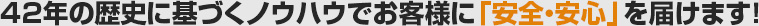 42年の歴史に基づくノウハウでお客様に「安全・安心」を届けます!