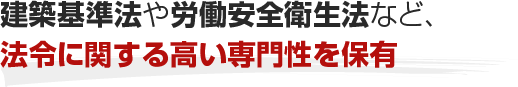 建築基準法や労働安全衛生法など、法令に関する高い専門性を保有
    