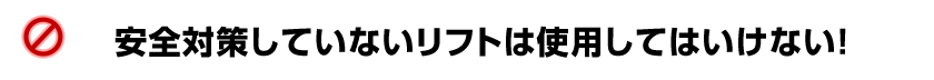 安全対策していないリフトは使用してはいけない！