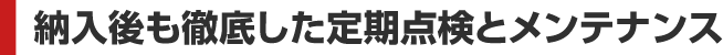 納入後も徹底した定期点検とメンテナンス
