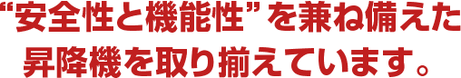 “安全性と機能性”を兼ね備えた昇降機を取り揃えています。