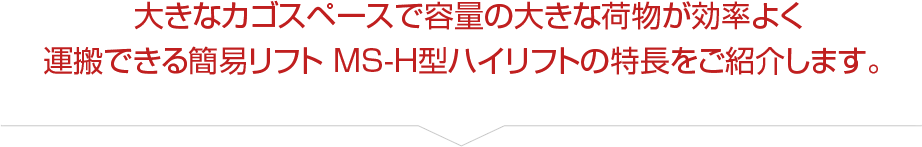 大きなカゴスペースで容量の大きな荷物が効率よく運搬できる簡易リフト MS-H型ハイリフトの特長をご紹介します。