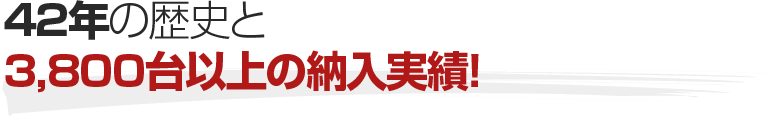 42年の歴史と3,800台以上の納入実績!
