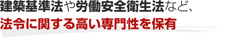 建築基準法や労働安全衛生法など、法令に関する高い専門性を保有